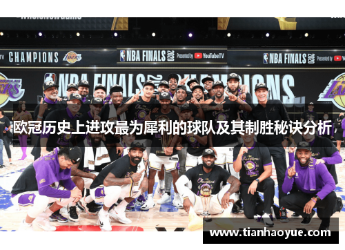 欧冠历史上进攻最为犀利的球队及其制胜秘诀分析