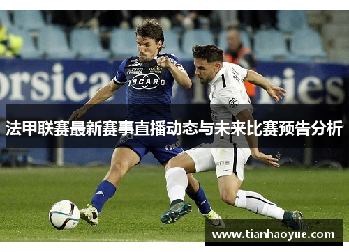 法甲联赛最新赛事直播动态与未来比赛预告分析