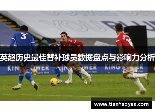 英超历史最佳替补球员数据盘点与影响力分析