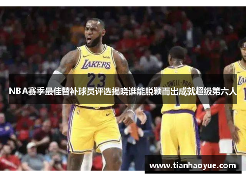 NBA赛季最佳替补球员评选揭晓谁能脱颖而出成就超级第六人