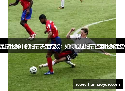 足球比赛中的细节决定成败：如何通过细节控制比赛走势